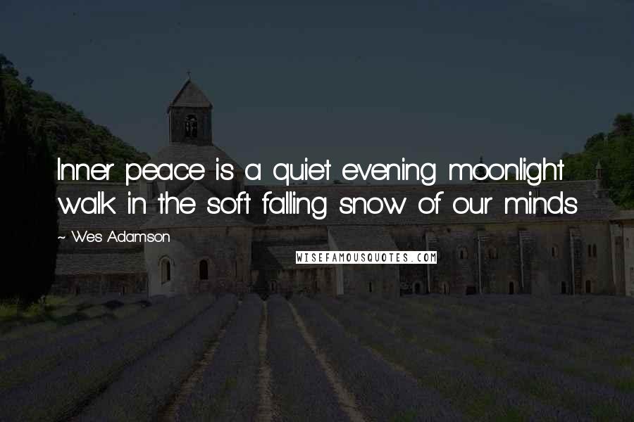 Wes Adamson Quotes: Inner peace is a quiet evening moonlight walk in the soft falling snow of our minds