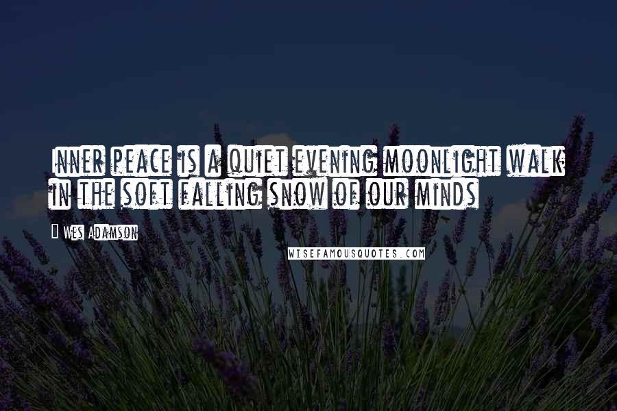 Wes Adamson Quotes: Inner peace is a quiet evening moonlight walk in the soft falling snow of our minds