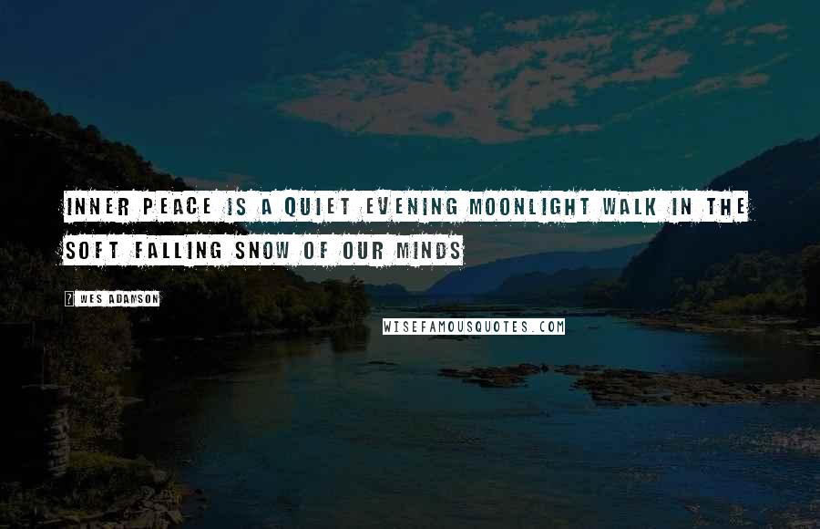Wes Adamson Quotes: Inner peace is a quiet evening moonlight walk in the soft falling snow of our minds