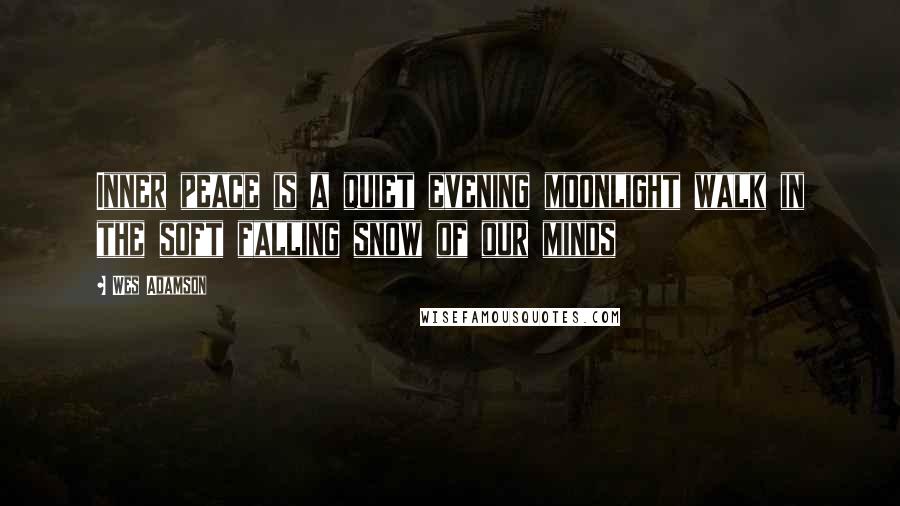 Wes Adamson Quotes: Inner peace is a quiet evening moonlight walk in the soft falling snow of our minds