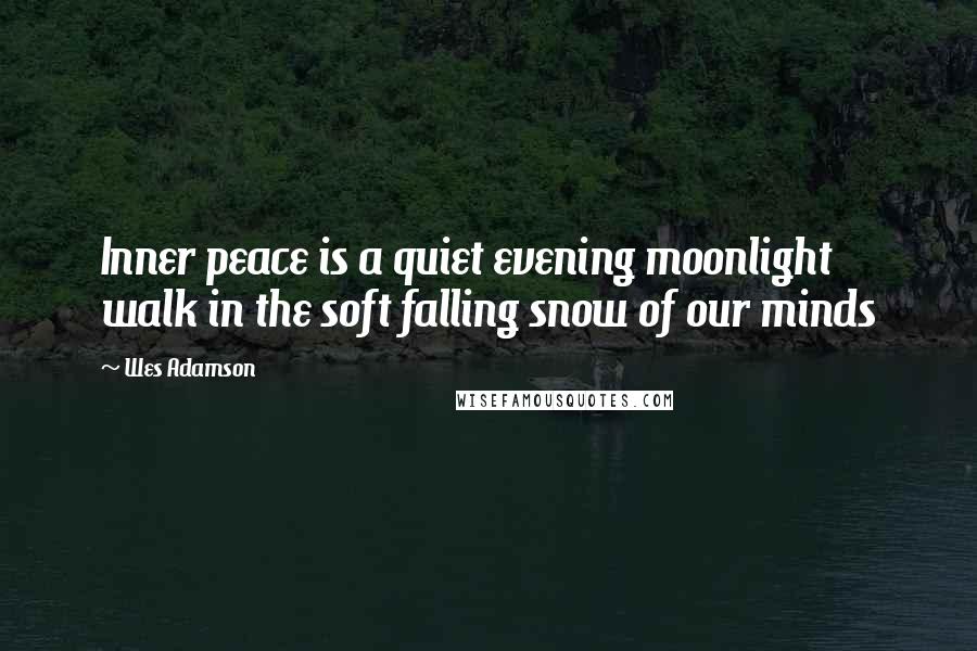 Wes Adamson Quotes: Inner peace is a quiet evening moonlight walk in the soft falling snow of our minds