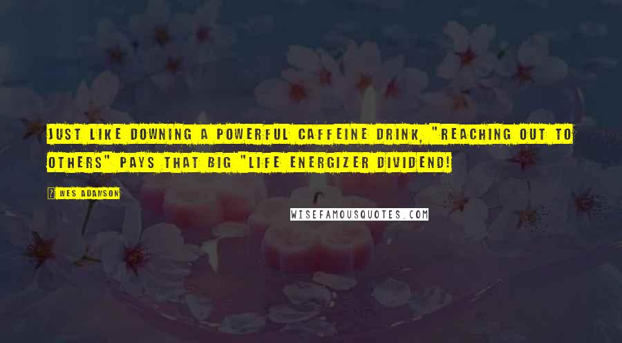 Wes Adamson Quotes: Just like downing a powerful caffeine drink, "reaching out to others" pays that big "life energizer dividend!