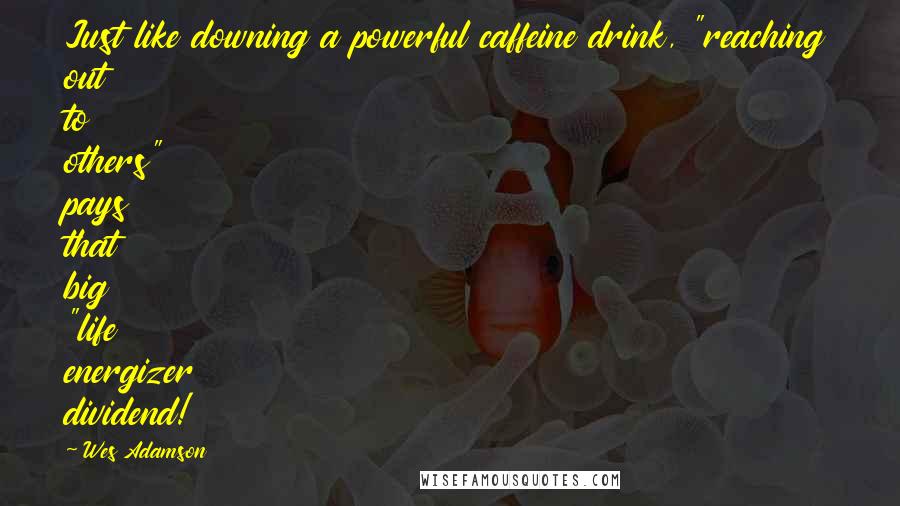 Wes Adamson Quotes: Just like downing a powerful caffeine drink, "reaching out to others" pays that big "life energizer dividend!