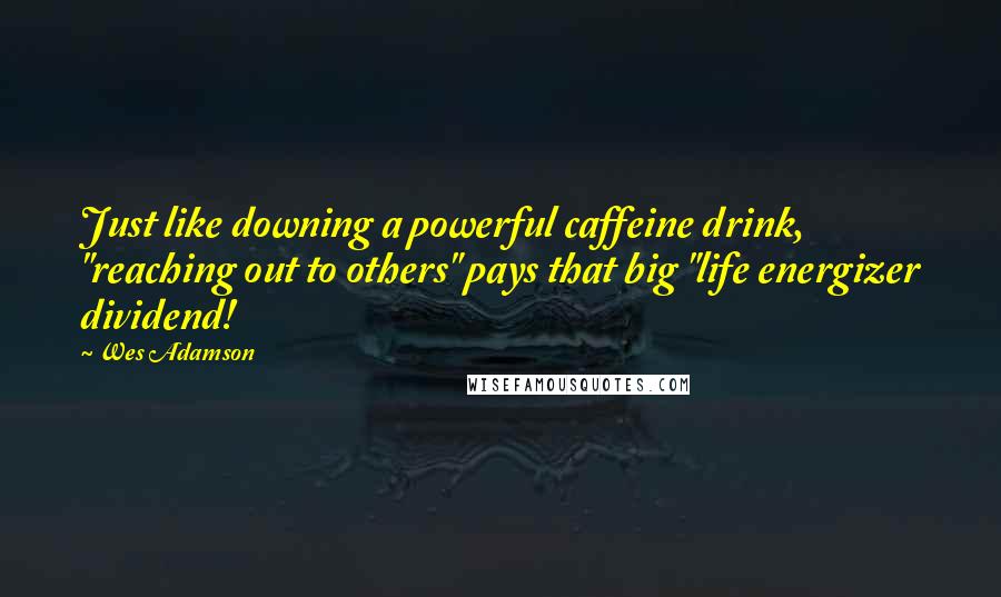 Wes Adamson Quotes: Just like downing a powerful caffeine drink, "reaching out to others" pays that big "life energizer dividend!