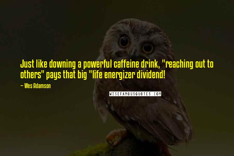 Wes Adamson Quotes: Just like downing a powerful caffeine drink, "reaching out to others" pays that big "life energizer dividend!