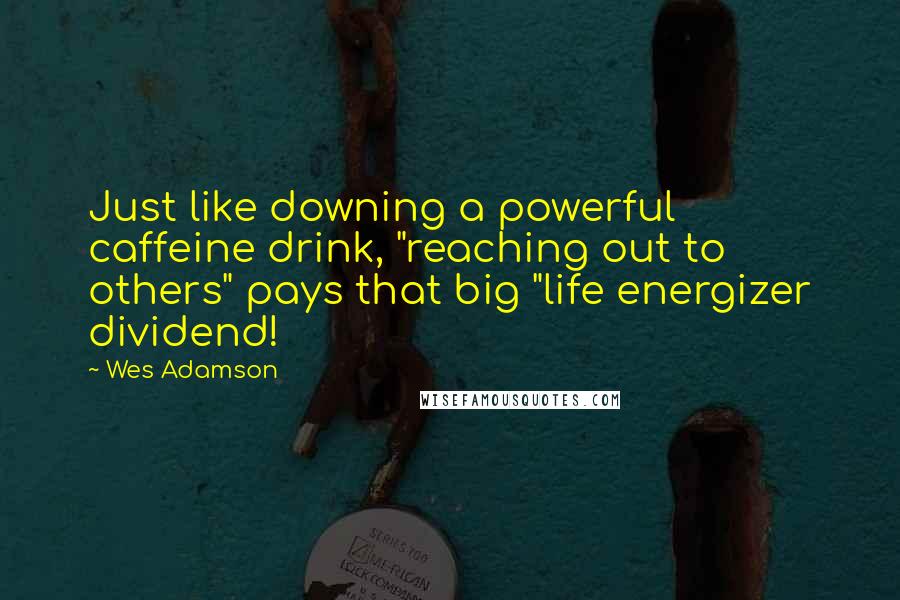 Wes Adamson Quotes: Just like downing a powerful caffeine drink, "reaching out to others" pays that big "life energizer dividend!