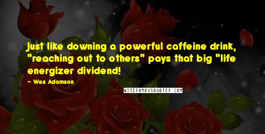 Wes Adamson Quotes: Just like downing a powerful caffeine drink, "reaching out to others" pays that big "life energizer dividend!