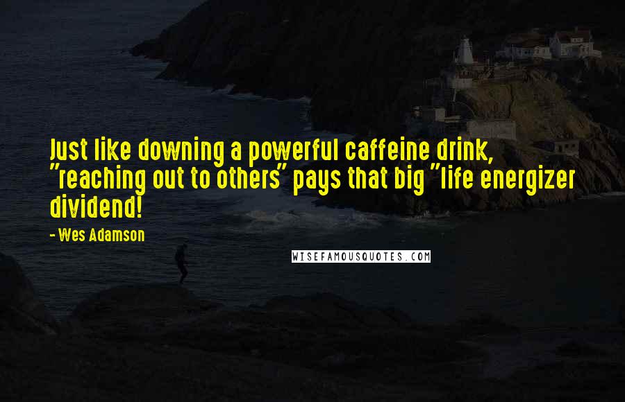 Wes Adamson Quotes: Just like downing a powerful caffeine drink, "reaching out to others" pays that big "life energizer dividend!