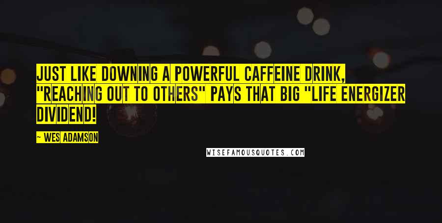 Wes Adamson Quotes: Just like downing a powerful caffeine drink, "reaching out to others" pays that big "life energizer dividend!