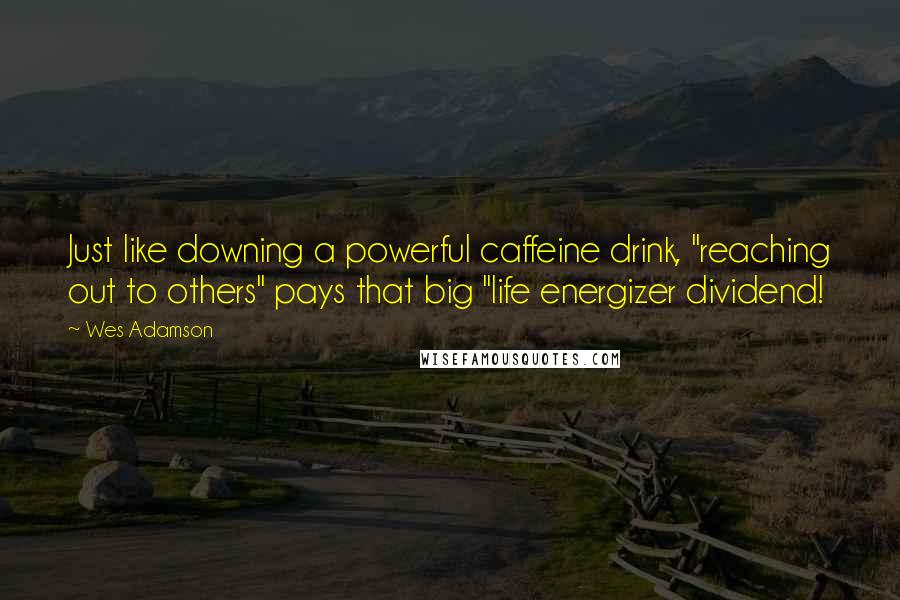 Wes Adamson Quotes: Just like downing a powerful caffeine drink, "reaching out to others" pays that big "life energizer dividend!