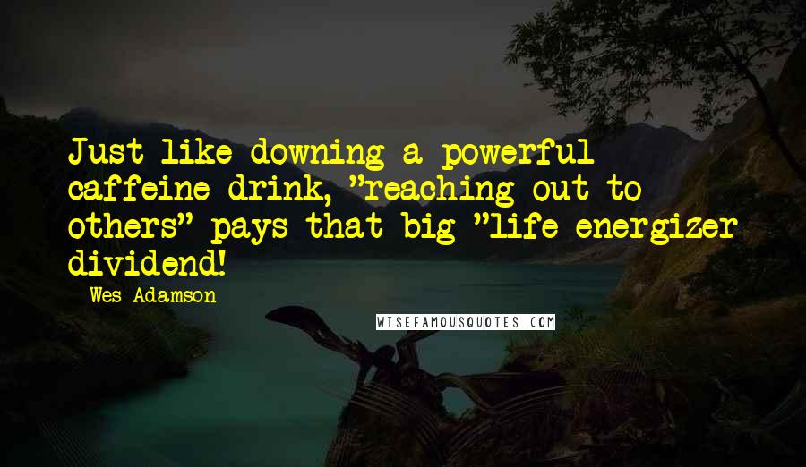 Wes Adamson Quotes: Just like downing a powerful caffeine drink, "reaching out to others" pays that big "life energizer dividend!