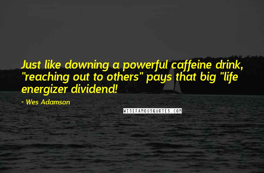 Wes Adamson Quotes: Just like downing a powerful caffeine drink, "reaching out to others" pays that big "life energizer dividend!