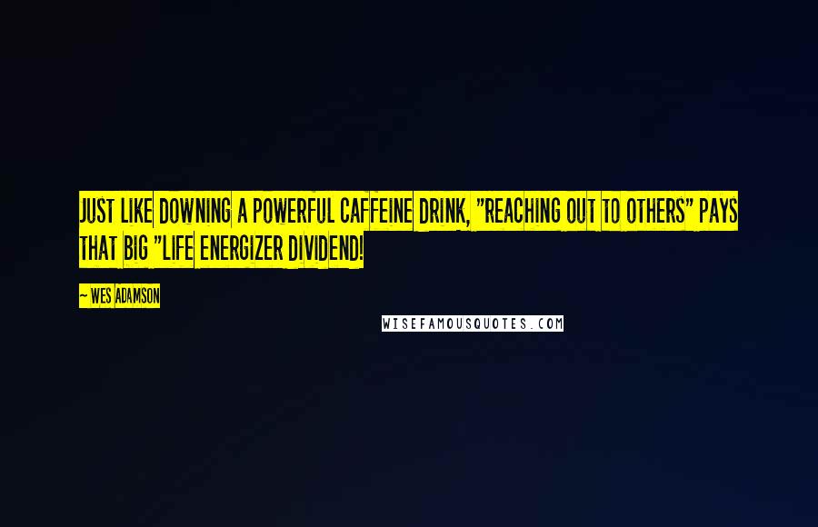 Wes Adamson Quotes: Just like downing a powerful caffeine drink, "reaching out to others" pays that big "life energizer dividend!