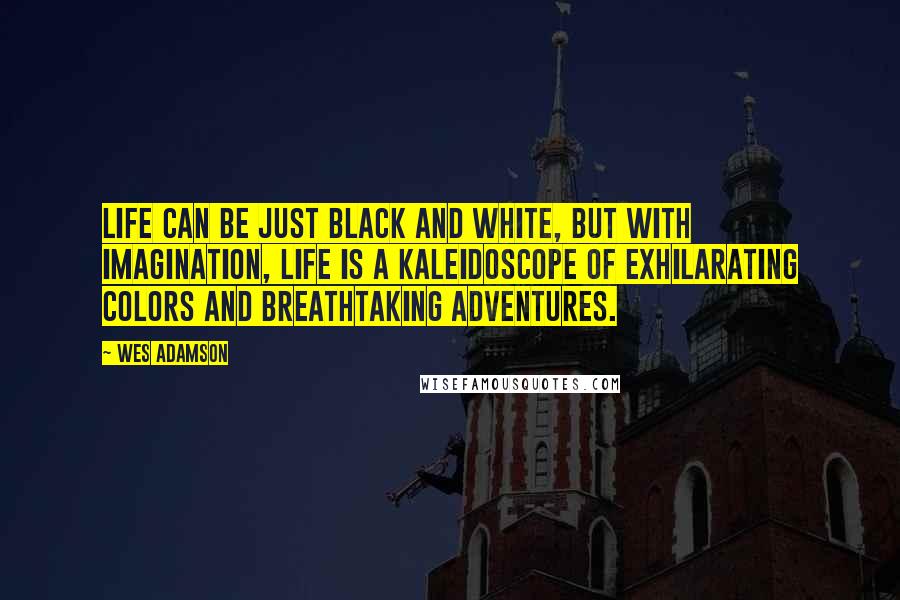 Wes Adamson Quotes: Life can be just black and white, but with imagination, life is a kaleidoscope of exhilarating colors and breathtaking adventures.