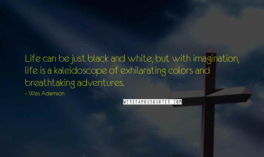 Wes Adamson Quotes: Life can be just black and white, but with imagination, life is a kaleidoscope of exhilarating colors and breathtaking adventures.