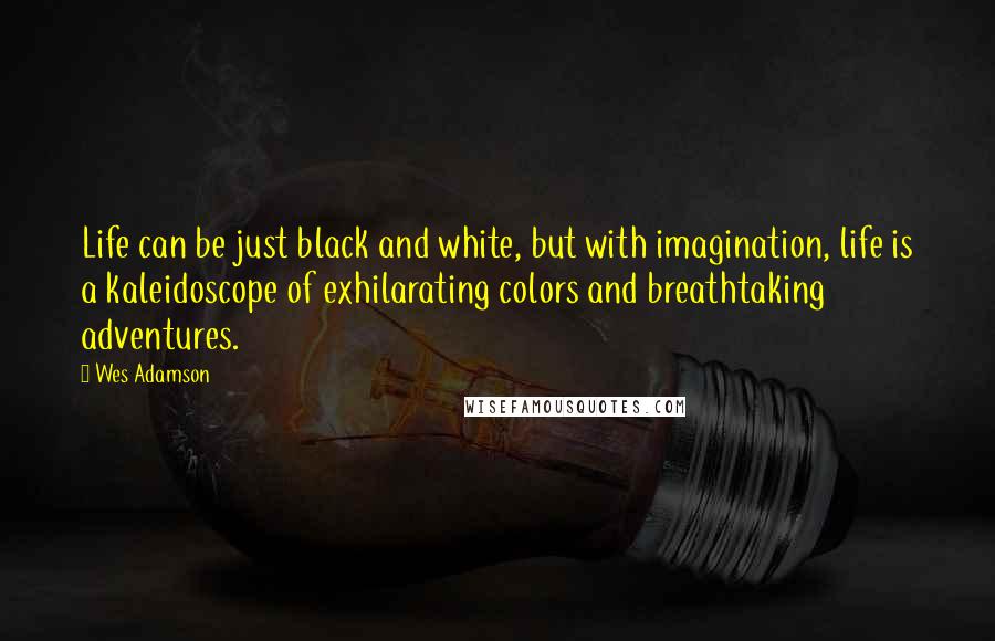 Wes Adamson Quotes: Life can be just black and white, but with imagination, life is a kaleidoscope of exhilarating colors and breathtaking adventures.