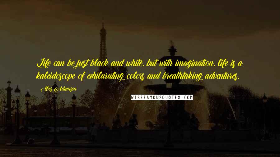 Wes Adamson Quotes: Life can be just black and white, but with imagination, life is a kaleidoscope of exhilarating colors and breathtaking adventures.