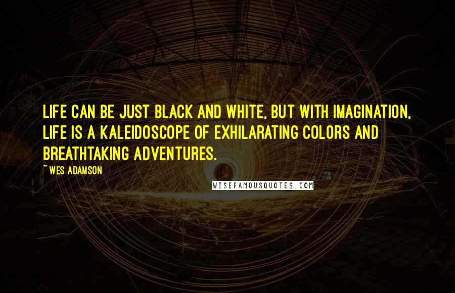 Wes Adamson Quotes: Life can be just black and white, but with imagination, life is a kaleidoscope of exhilarating colors and breathtaking adventures.