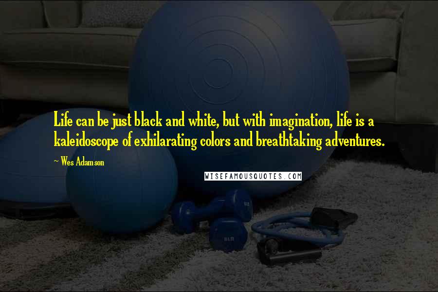 Wes Adamson Quotes: Life can be just black and white, but with imagination, life is a kaleidoscope of exhilarating colors and breathtaking adventures.