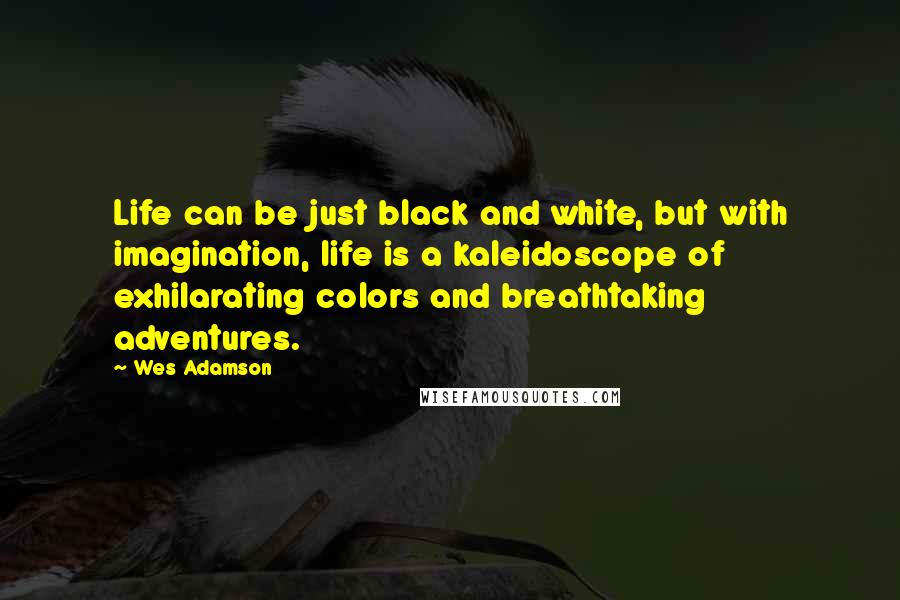 Wes Adamson Quotes: Life can be just black and white, but with imagination, life is a kaleidoscope of exhilarating colors and breathtaking adventures.