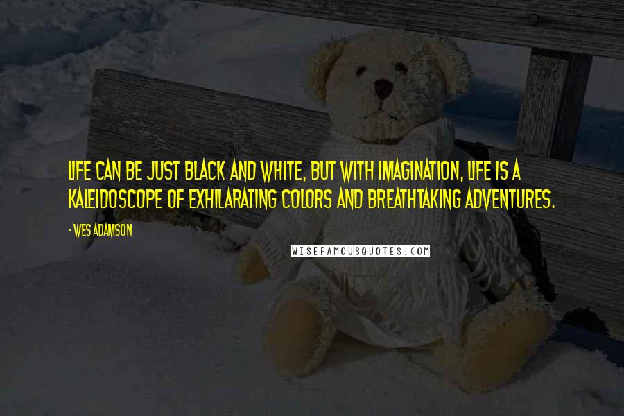 Wes Adamson Quotes: Life can be just black and white, but with imagination, life is a kaleidoscope of exhilarating colors and breathtaking adventures.