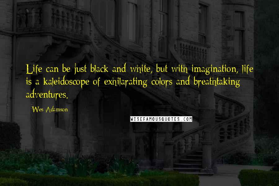 Wes Adamson Quotes: Life can be just black and white, but with imagination, life is a kaleidoscope of exhilarating colors and breathtaking adventures.