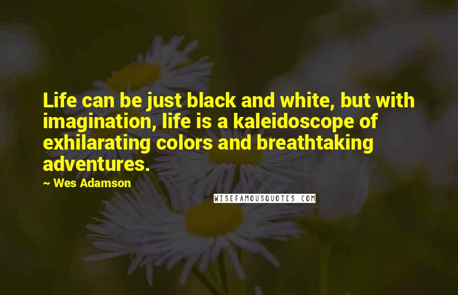 Wes Adamson Quotes: Life can be just black and white, but with imagination, life is a kaleidoscope of exhilarating colors and breathtaking adventures.