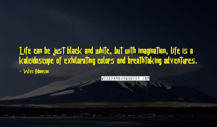 Wes Adamson Quotes: Life can be just black and white, but with imagination, life is a kaleidoscope of exhilarating colors and breathtaking adventures.