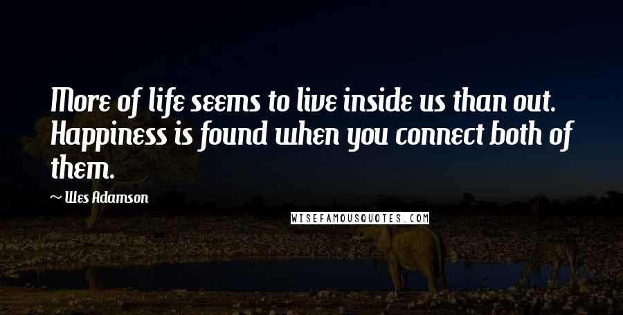 Wes Adamson Quotes: More of life seems to live inside us than out. Happiness is found when you connect both of them.