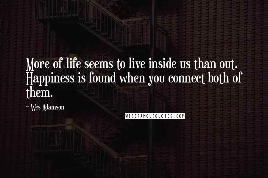 Wes Adamson Quotes: More of life seems to live inside us than out. Happiness is found when you connect both of them.