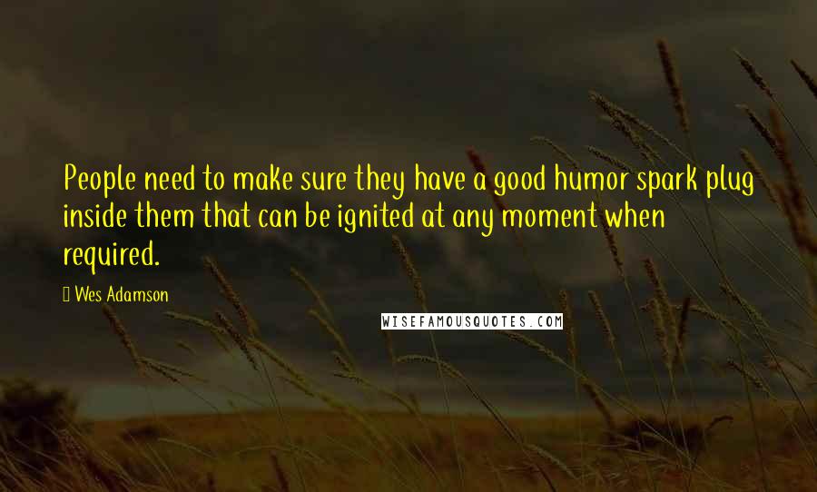 Wes Adamson Quotes: People need to make sure they have a good humor spark plug inside them that can be ignited at any moment when required.