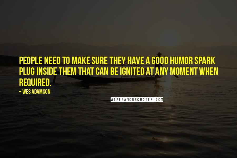 Wes Adamson Quotes: People need to make sure they have a good humor spark plug inside them that can be ignited at any moment when required.