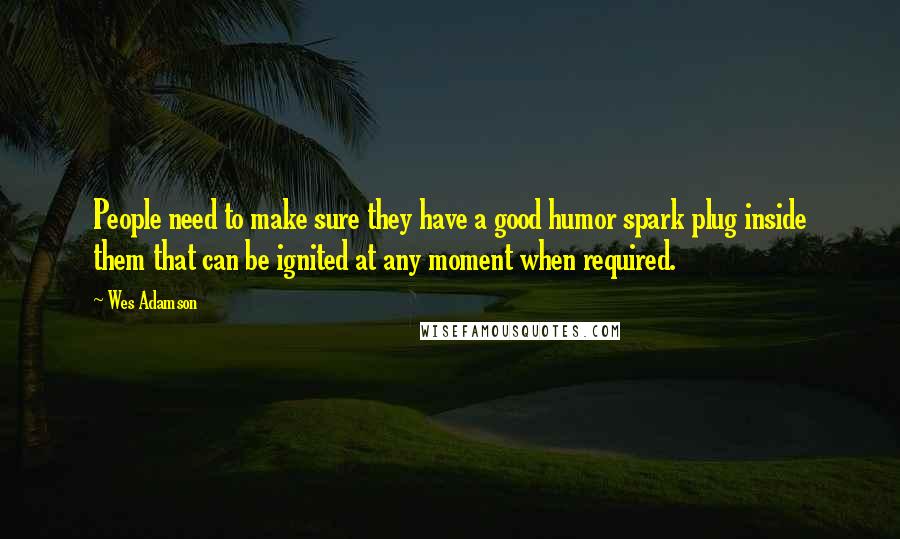 Wes Adamson Quotes: People need to make sure they have a good humor spark plug inside them that can be ignited at any moment when required.