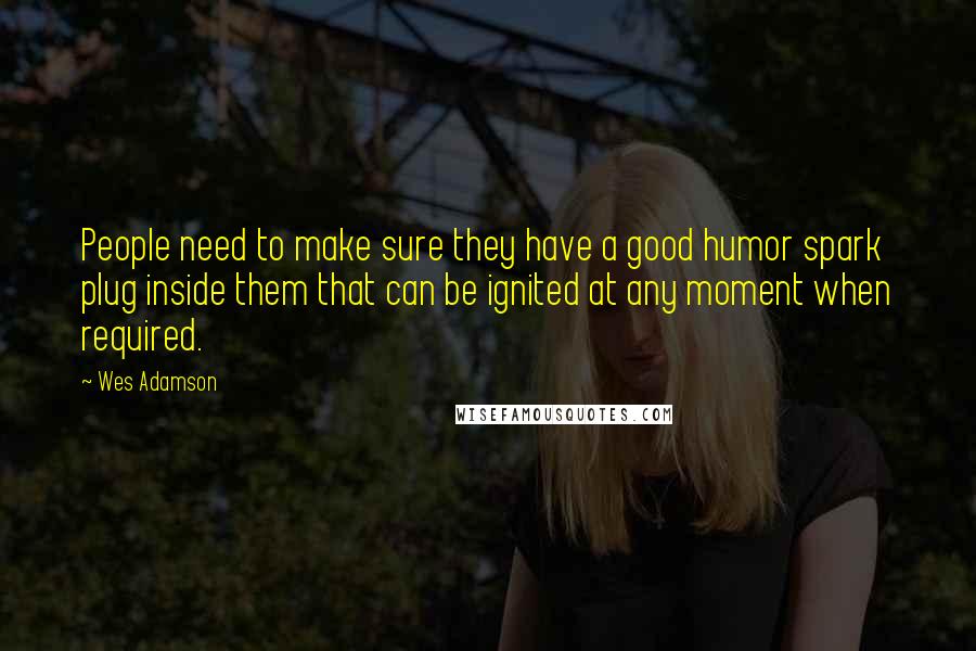 Wes Adamson Quotes: People need to make sure they have a good humor spark plug inside them that can be ignited at any moment when required.