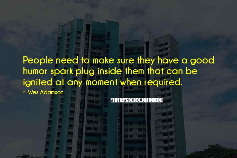 Wes Adamson Quotes: People need to make sure they have a good humor spark plug inside them that can be ignited at any moment when required.