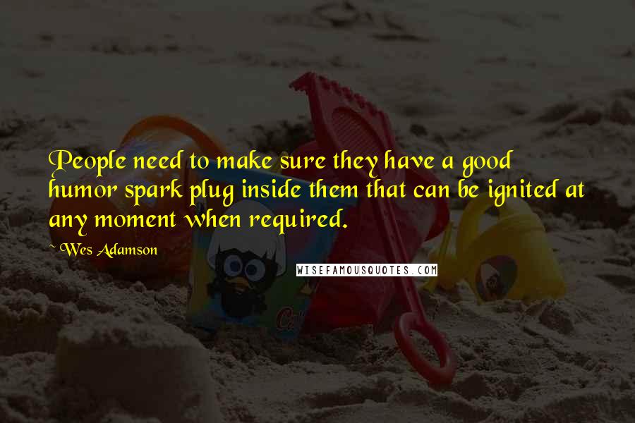 Wes Adamson Quotes: People need to make sure they have a good humor spark plug inside them that can be ignited at any moment when required.