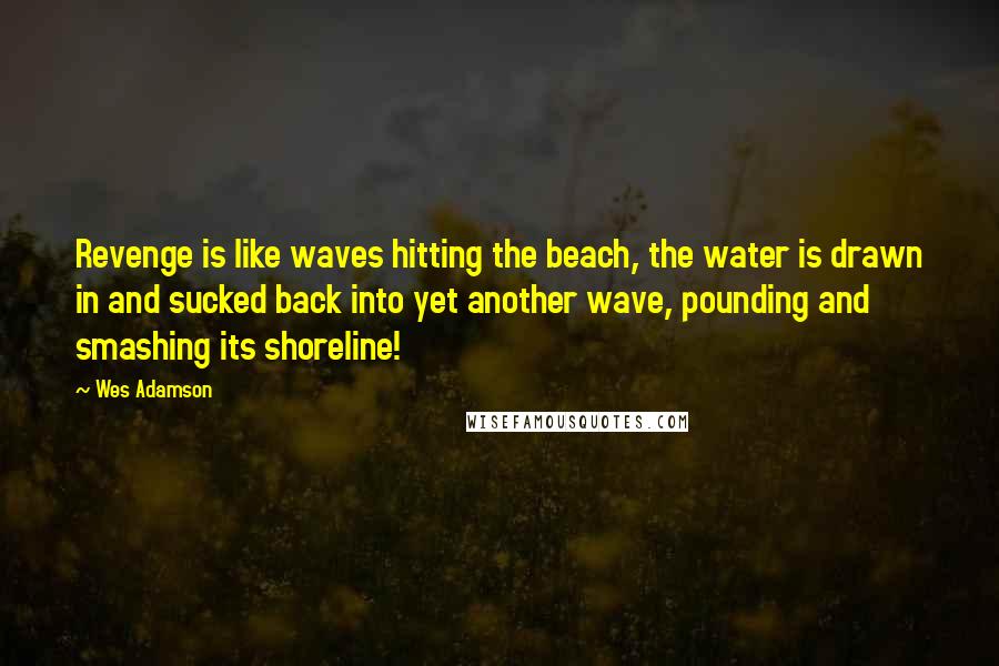 Wes Adamson Quotes: Revenge is like waves hitting the beach, the water is drawn in and sucked back into yet another wave, pounding and smashing its shoreline!