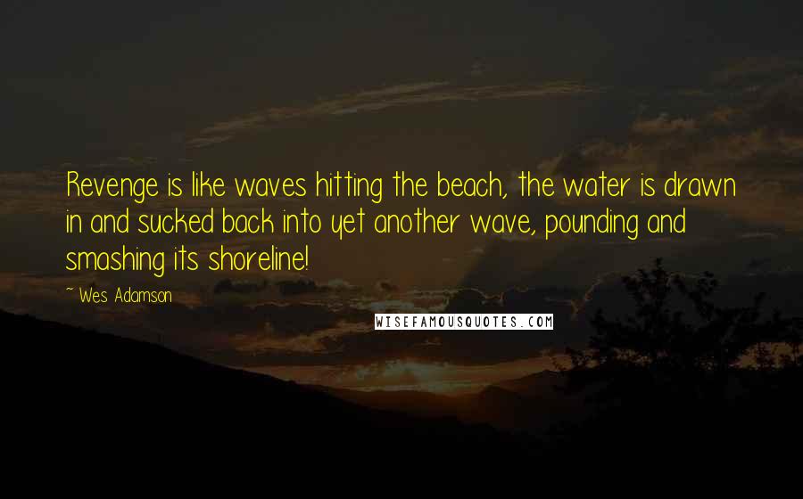 Wes Adamson Quotes: Revenge is like waves hitting the beach, the water is drawn in and sucked back into yet another wave, pounding and smashing its shoreline!