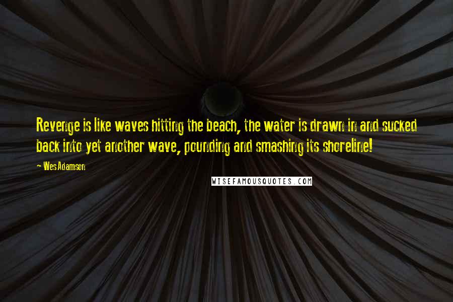 Wes Adamson Quotes: Revenge is like waves hitting the beach, the water is drawn in and sucked back into yet another wave, pounding and smashing its shoreline!