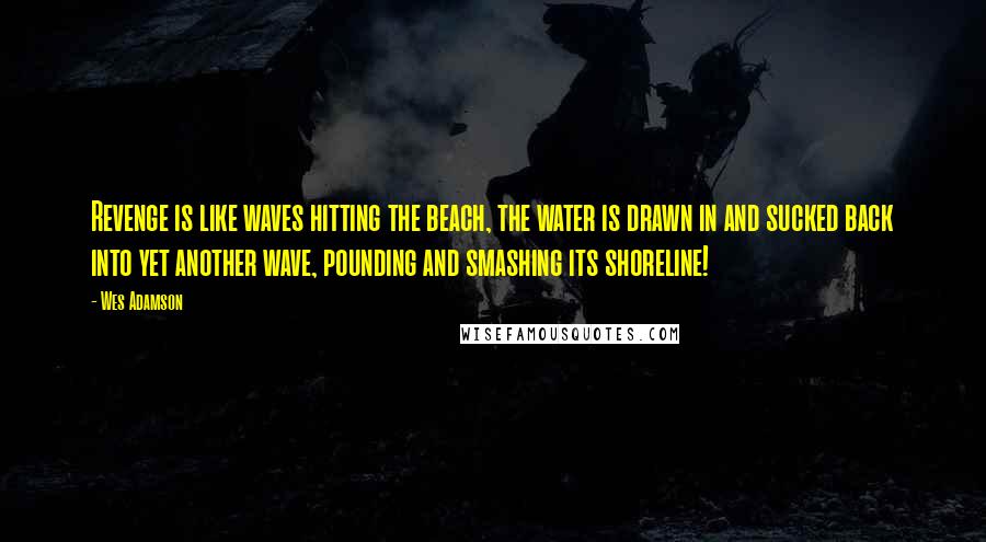 Wes Adamson Quotes: Revenge is like waves hitting the beach, the water is drawn in and sucked back into yet another wave, pounding and smashing its shoreline!