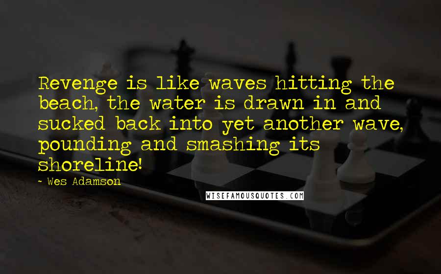 Wes Adamson Quotes: Revenge is like waves hitting the beach, the water is drawn in and sucked back into yet another wave, pounding and smashing its shoreline!