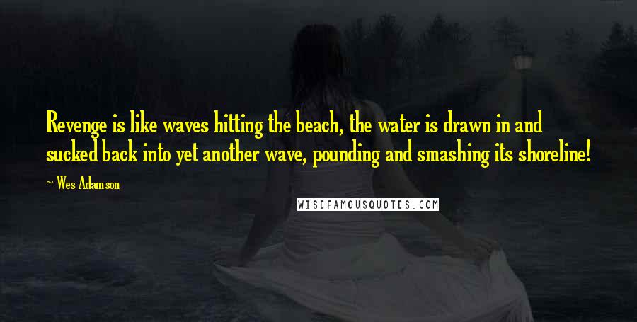 Wes Adamson Quotes: Revenge is like waves hitting the beach, the water is drawn in and sucked back into yet another wave, pounding and smashing its shoreline!