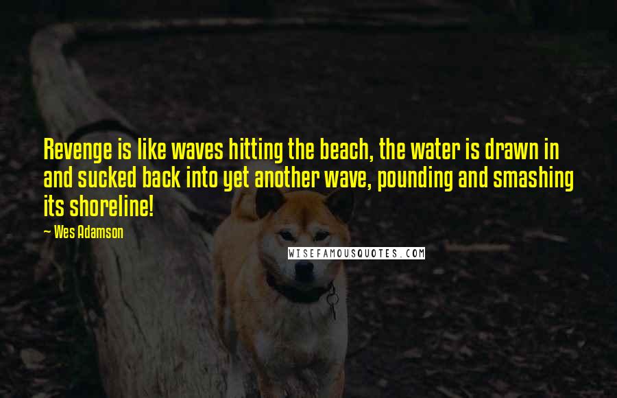 Wes Adamson Quotes: Revenge is like waves hitting the beach, the water is drawn in and sucked back into yet another wave, pounding and smashing its shoreline!