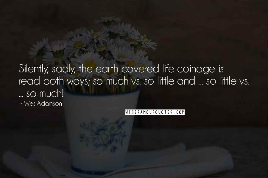 Wes Adamson Quotes: Silently, sadly, the earth covered life coinage is read both ways; so much vs. so little and ... so little vs. ... so much!