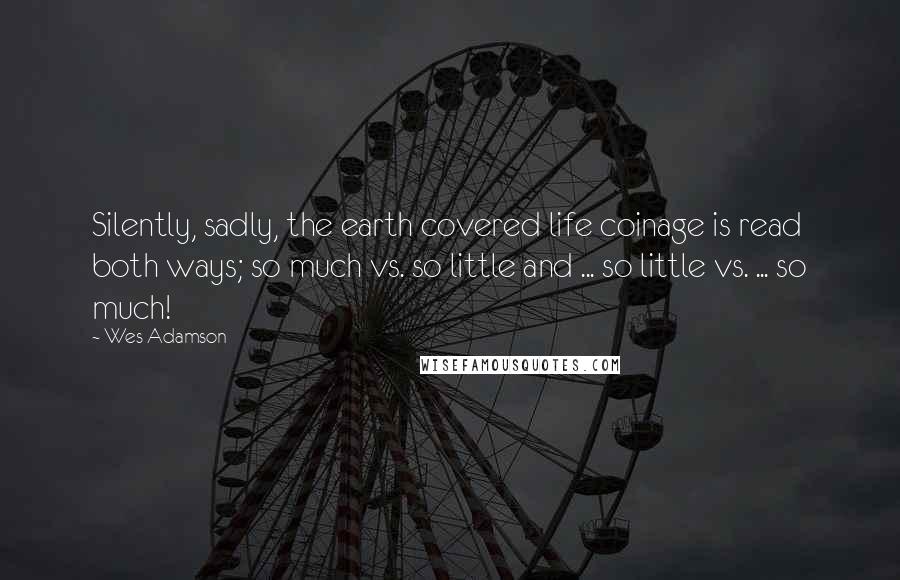 Wes Adamson Quotes: Silently, sadly, the earth covered life coinage is read both ways; so much vs. so little and ... so little vs. ... so much!