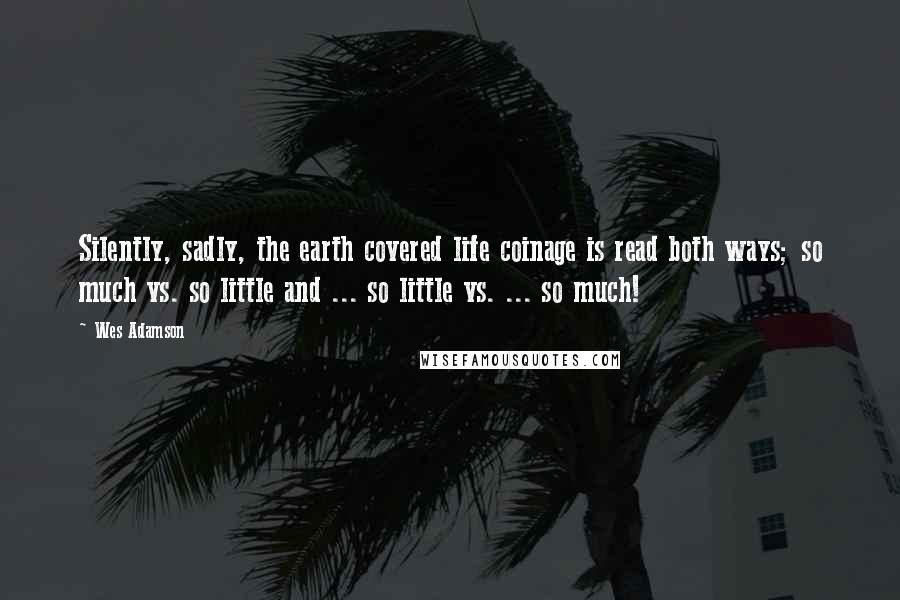 Wes Adamson Quotes: Silently, sadly, the earth covered life coinage is read both ways; so much vs. so little and ... so little vs. ... so much!