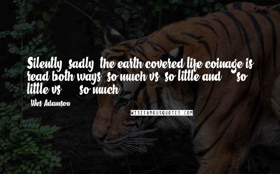 Wes Adamson Quotes: Silently, sadly, the earth covered life coinage is read both ways; so much vs. so little and ... so little vs. ... so much!