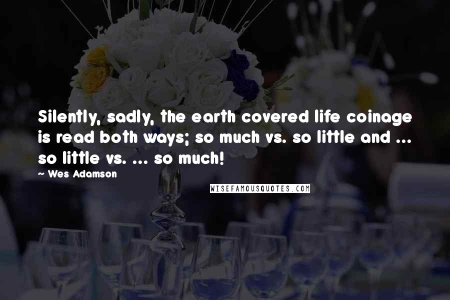 Wes Adamson Quotes: Silently, sadly, the earth covered life coinage is read both ways; so much vs. so little and ... so little vs. ... so much!