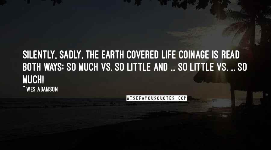 Wes Adamson Quotes: Silently, sadly, the earth covered life coinage is read both ways; so much vs. so little and ... so little vs. ... so much!