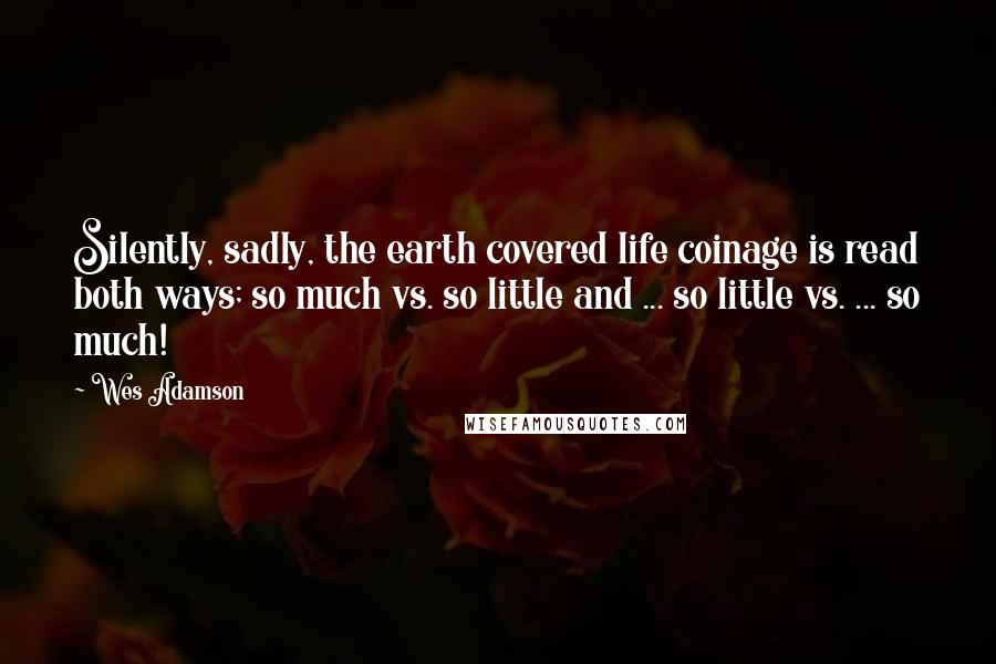 Wes Adamson Quotes: Silently, sadly, the earth covered life coinage is read both ways; so much vs. so little and ... so little vs. ... so much!